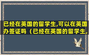 已经在英国的留学生,可以在英国办签证吗（已经在英国的留学生,可以在英国办签证吗现在）