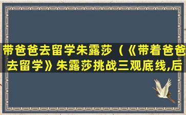 带爸爸去留学朱露莎（《带着爸爸去留学》朱露莎挑战三观底线,后续能否洗白）