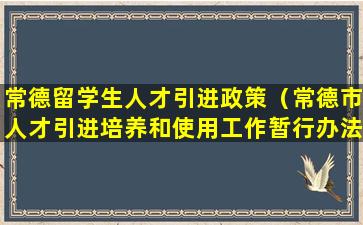 常德留学生人才引进政策（常德市人才引进培养和使用工作暂行办法）