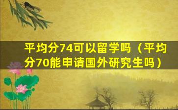 平均分74可以留学吗（平均分70能申请国外研究生吗）