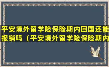 平安境外留学险保险期内回国还能报销吗（平安境外留学险保险期内回国还能报销吗多少钱）