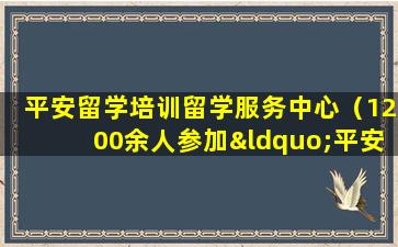 平安留学培训留学服务中心（1200余人参加“平安留学”出国留学行前培训会）