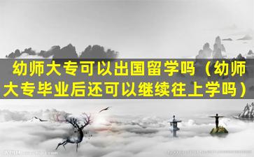 幼师大专可以出国留学吗（幼师大专毕业后还可以继续往上学吗）