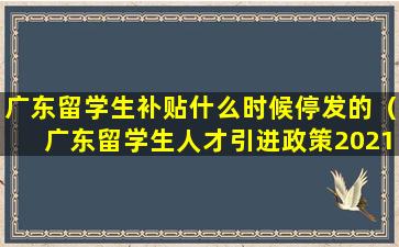 广东留学生补贴什么时候停发的（广东留学生人才引进政策2021）