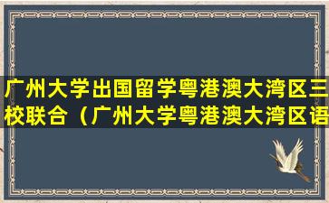 广州大学出国留学粤港澳大湾区三校联合（广州大学粤港澳大湾区语言服务与文化传承研究中心）