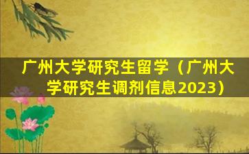 广州大学研究生留学（广州大学研究生调剂信息2023）