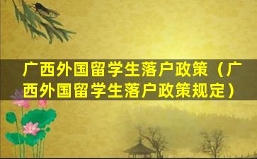 广西外国留学生落户政策（广西外国留学生落户政策规定）