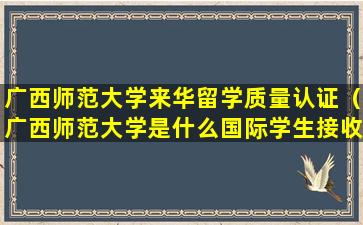 广西师范大学来华留学质量认证（广西师范大学是什么国际学生接收单位）