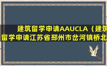 建筑留学申请AAUCLA（建筑留学申请江苏省邳州市岔河镇桥北村新问）