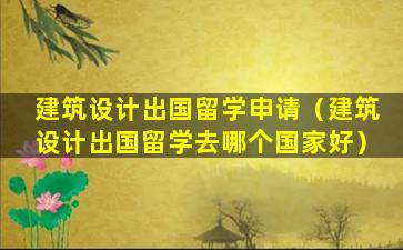 建筑设计出国留学申请（建筑设计出国留学去哪个国家好）