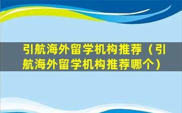 引航海外留学机构推荐（引航海外留学机构推荐哪个）