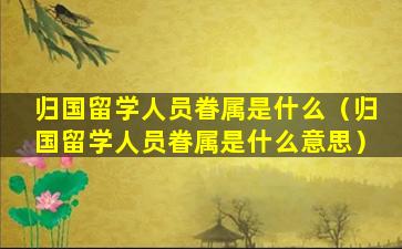 归国留学人员眷属是什么（归国留学人员眷属是什么意思）