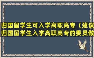 归国留学生可入学高职高专（建议归国留学生入学高职高专的委员做出回应）