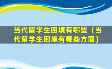 当代留学生困境有哪些（当代留学生困境有哪些方面）
