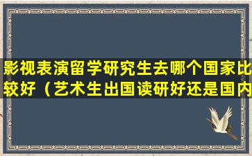 影视表演留学研究生去哪个国家比较好（艺术生出国读研好还是国内读研好）