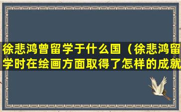 徐悲鸿曾留学于什么国（徐悲鸿留学时在绘画方面取得了怎样的成就）