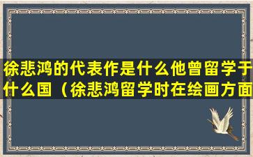 徐悲鸿的代表作是什么他曾留学于什么国（徐悲鸿留学时在绘画方面取得了怎样的成就）