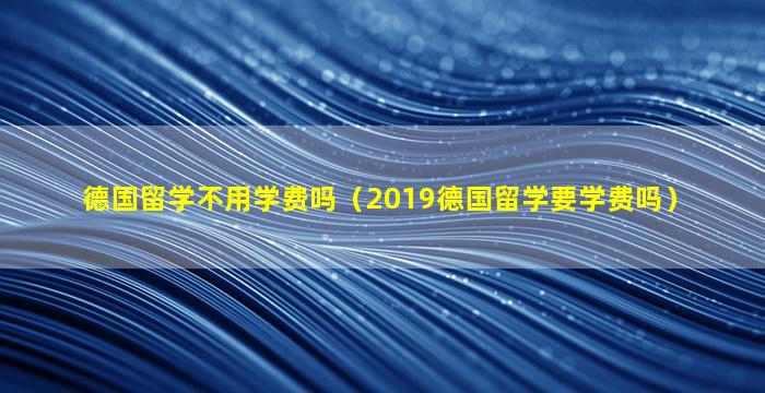 德国留学不用学费吗（2019德国留学要学费吗）