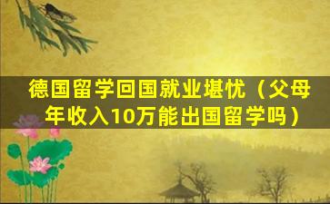 德国留学回国就业堪忧（父母年收入10万能出国留学吗）