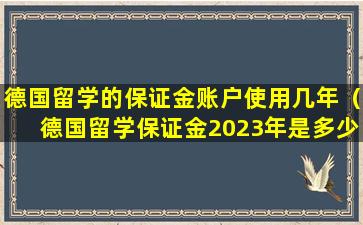 德国留学的保证金账户使用几年（德国留学保证金2023年是多少欧）