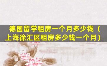 德国留学租房一个月多少钱（上海徐汇区租房多少钱一个月）
