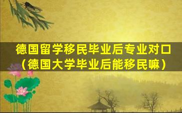 德国留学移民毕业后专业对口（德国大学毕业后能移民嘛）