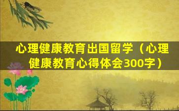 心理健康教育出国留学（心理健康教育心得体会300字）