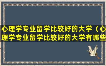 心理学专业留学比较好的大学（心理学专业留学比较好的大学有哪些）