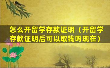 怎么开留学存款证明（开留学存款证明后可以取钱吗现在）