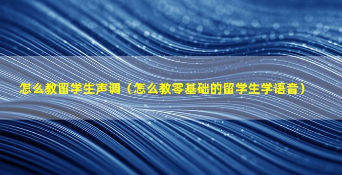 怎么教留学生声调（怎么教零基础的留学生学语音）