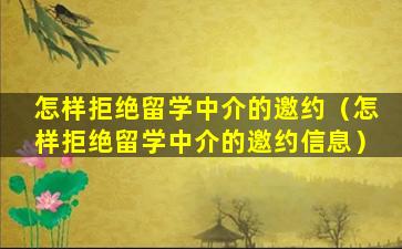 怎样拒绝留学中介的邀约（怎样拒绝留学中介的邀约信息）