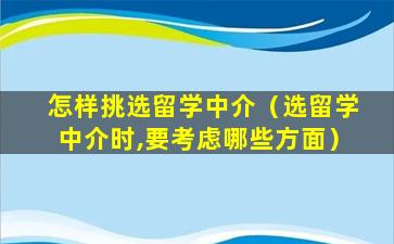 怎样挑选留学中介（选留学中介时,要考虑哪些方面）