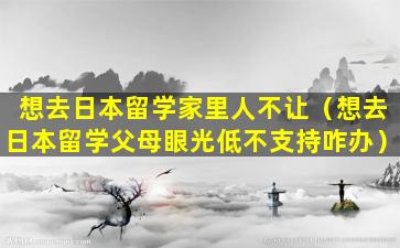 想去日本留学家里人不让（想去日本留学父母眼光低不支持咋办）