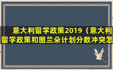 意大利留学政策2019（意大利留学政策和图兰朵计划分数冲突怎么办理签证）