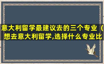 意大利留学最建议去的三个专业（想去意大利留学,选择什么专业比较好）