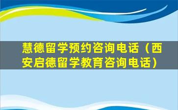 慧德留学预约咨询电话（西安启德留学教育咨询电话）