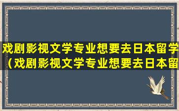 戏剧影视文学专业想要去日本留学（戏剧影视文学专业想要去日本留学怎么办）