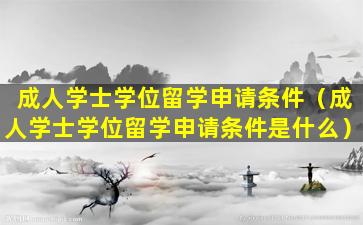 成人学士学位留学申请条件（成人学士学位留学申请条件是什么）