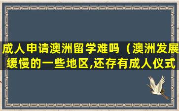 成人申请澳洲留学难吗（澳洲发展缓慢的一些地区,还存有成人仪式）