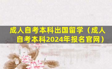 成人自考本科出国留学（成人自考本科2024年报名官网）