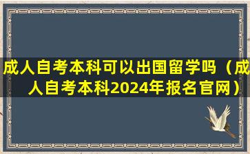 成人自考本科可以出国留学吗（成人自考本科2024年报名官网）