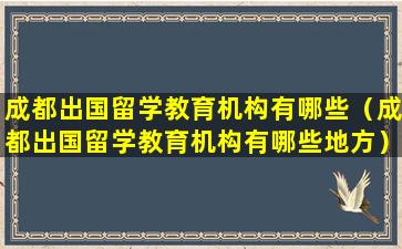 成都出国留学教育机构有哪些（成都出国留学教育机构有哪些地方）