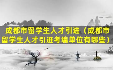 成都市留学生人才引进（成都市留学生人才引进考编单位有哪些）