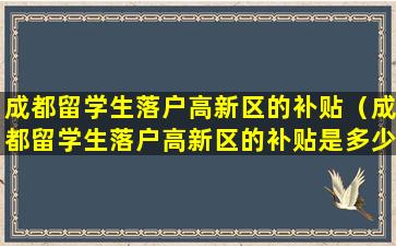 成都留学生落户高新区的补贴（成都留学生落户高新区的补贴是多少）