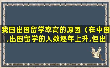 我国出国留学率高的原因（在中国,出国留学的人数逐年上升,但出国留学却不见得）