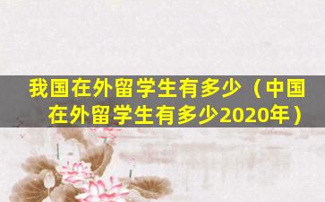 我国在外留学生有多少（中国在外留学生有多少2020年）