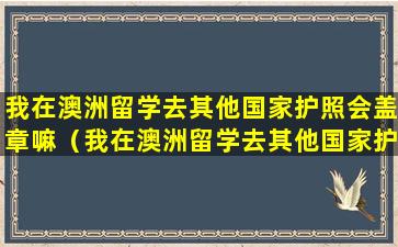 我在澳洲留学去其他国家护照会盖章嘛（我在澳洲留学去其他国家护照会盖章嘛安全吗）