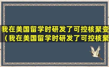 我在美国留学时研发了可控核聚变（我在美国留学时研发了可控核聚变正当我打算回国时）