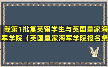 我第1批复英留学生与英国皇家海军学院（英国皇家海军学院报名条件）