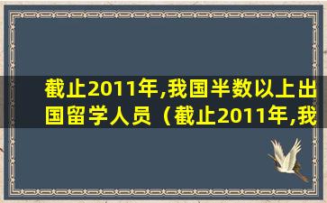 截止2011年,我国半数以上出国留学人员（截止2011年,我国个高等教育毛入学率已由1990年的3.4）